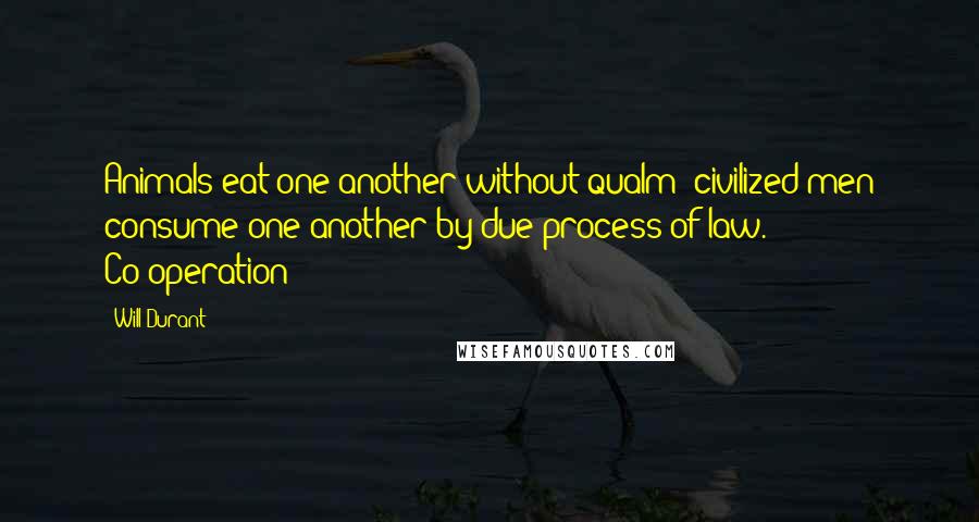 Will Durant Quotes: Animals eat one another without qualm; civilized men consume one another by due process of law. Co-operation