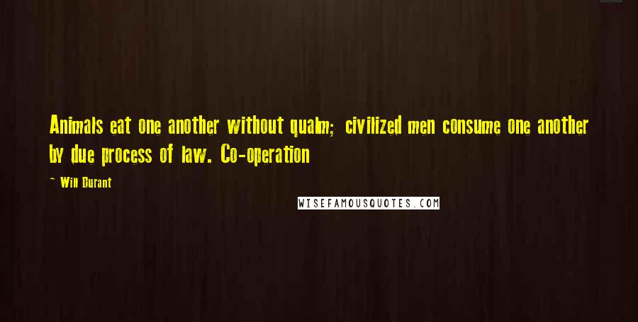 Will Durant Quotes: Animals eat one another without qualm; civilized men consume one another by due process of law. Co-operation