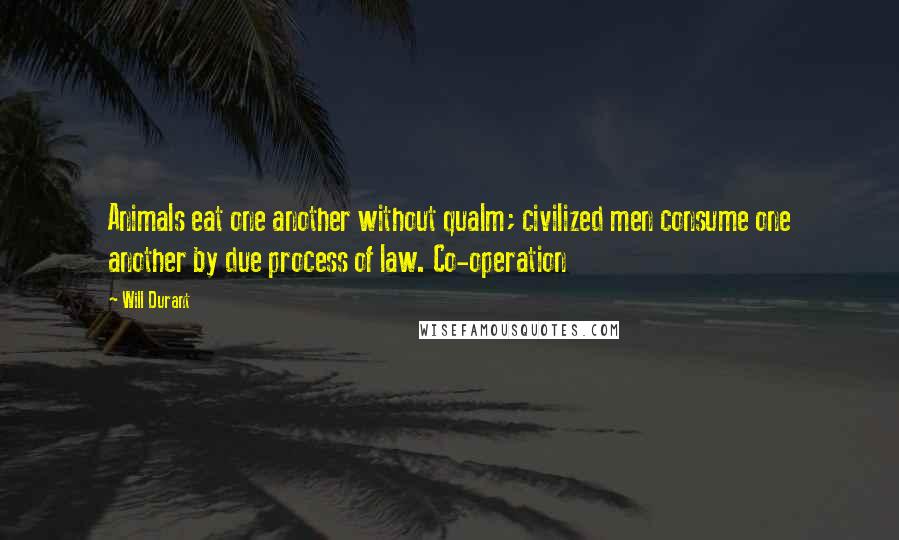 Will Durant Quotes: Animals eat one another without qualm; civilized men consume one another by due process of law. Co-operation