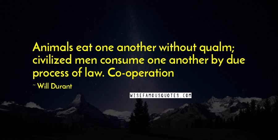 Will Durant Quotes: Animals eat one another without qualm; civilized men consume one another by due process of law. Co-operation