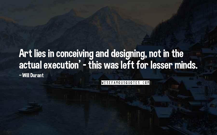 Will Durant Quotes: Art lies in conceiving and designing, not in the actual execution' - this was left for lesser minds.