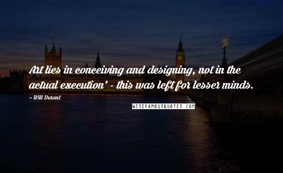 Will Durant Quotes: Art lies in conceiving and designing, not in the actual execution' - this was left for lesser minds.