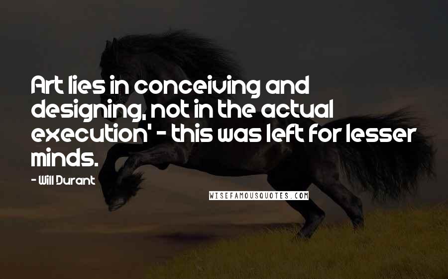 Will Durant Quotes: Art lies in conceiving and designing, not in the actual execution' - this was left for lesser minds.