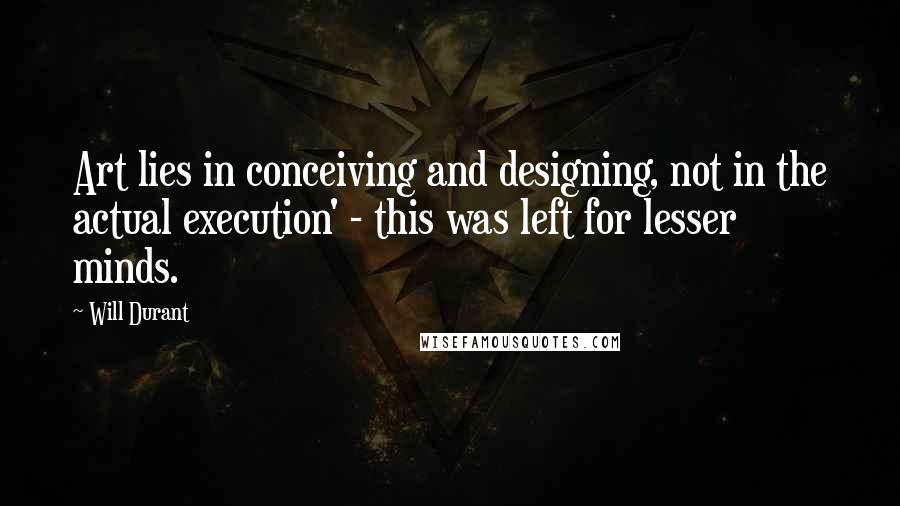 Will Durant Quotes: Art lies in conceiving and designing, not in the actual execution' - this was left for lesser minds.