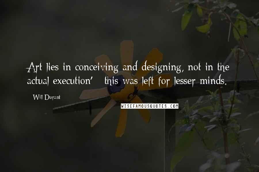 Will Durant Quotes: Art lies in conceiving and designing, not in the actual execution' - this was left for lesser minds.