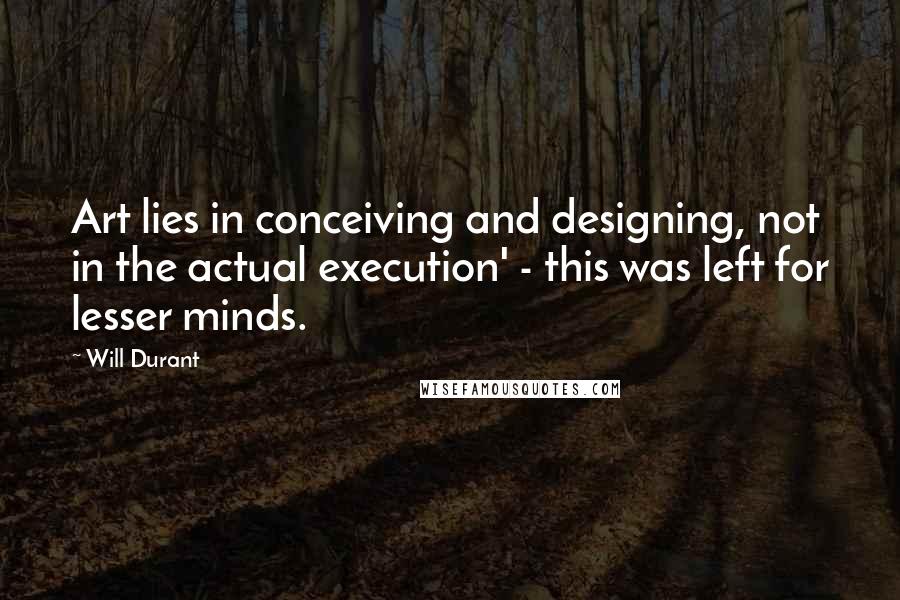 Will Durant Quotes: Art lies in conceiving and designing, not in the actual execution' - this was left for lesser minds.