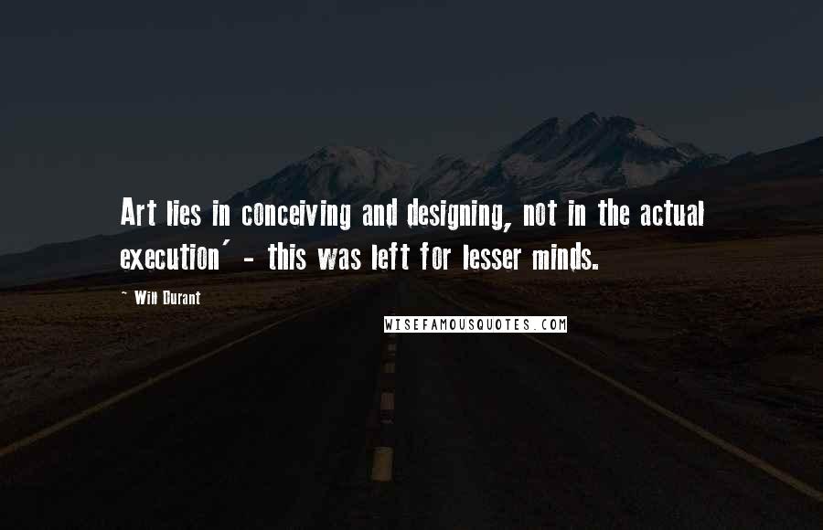 Will Durant Quotes: Art lies in conceiving and designing, not in the actual execution' - this was left for lesser minds.