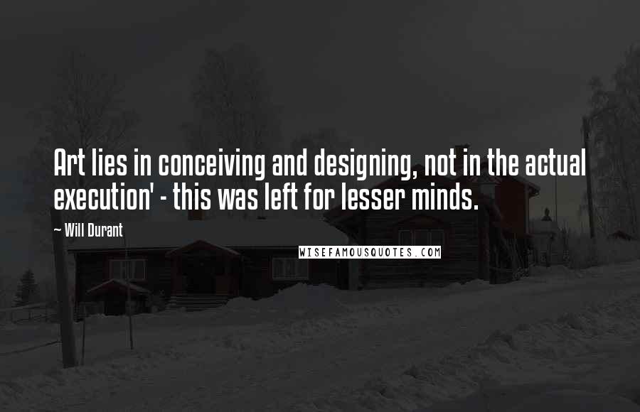 Will Durant Quotes: Art lies in conceiving and designing, not in the actual execution' - this was left for lesser minds.