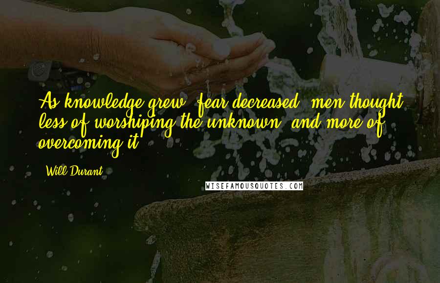 Will Durant Quotes: As knowledge grew, fear decreased; men thought less of worshiping the unknown, and more of overcoming it.