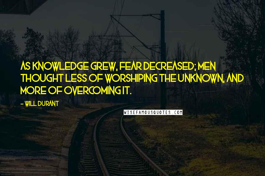 Will Durant Quotes: As knowledge grew, fear decreased; men thought less of worshiping the unknown, and more of overcoming it.