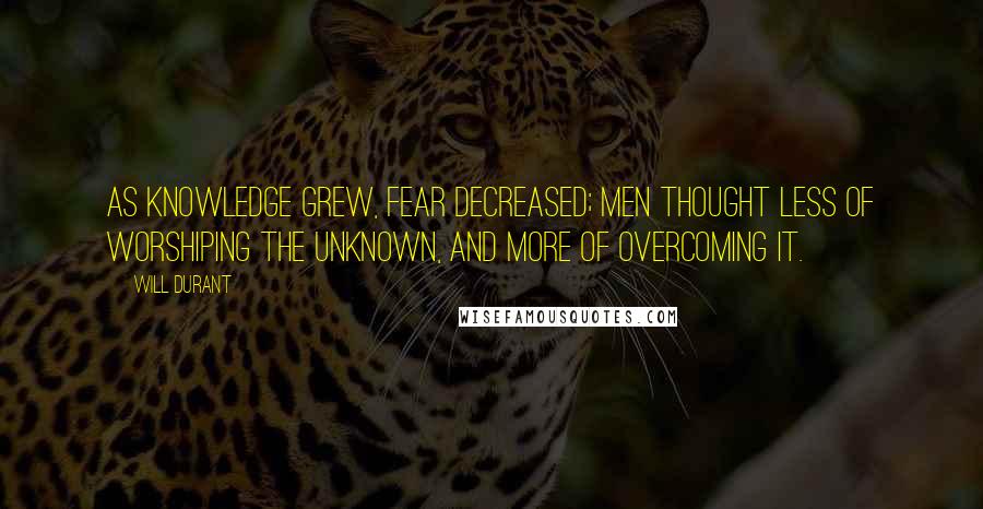 Will Durant Quotes: As knowledge grew, fear decreased; men thought less of worshiping the unknown, and more of overcoming it.