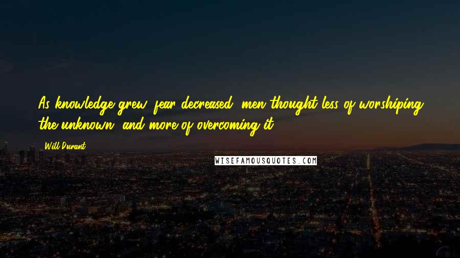 Will Durant Quotes: As knowledge grew, fear decreased; men thought less of worshiping the unknown, and more of overcoming it.