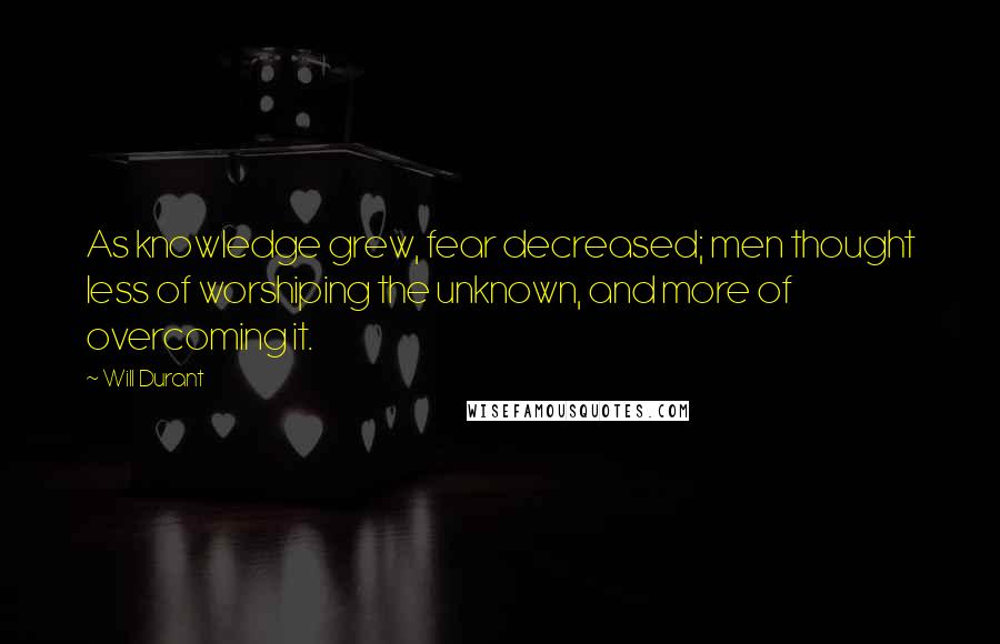 Will Durant Quotes: As knowledge grew, fear decreased; men thought less of worshiping the unknown, and more of overcoming it.