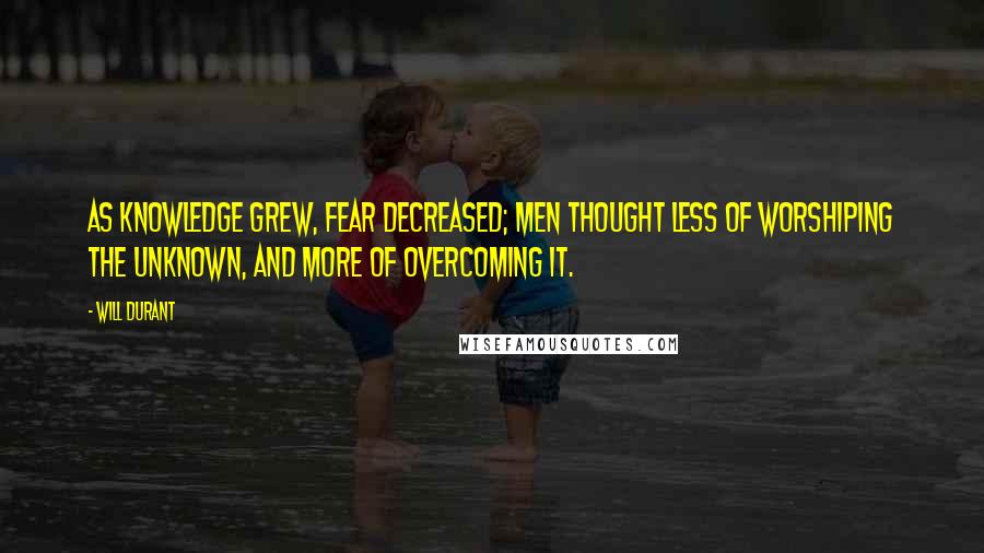 Will Durant Quotes: As knowledge grew, fear decreased; men thought less of worshiping the unknown, and more of overcoming it.