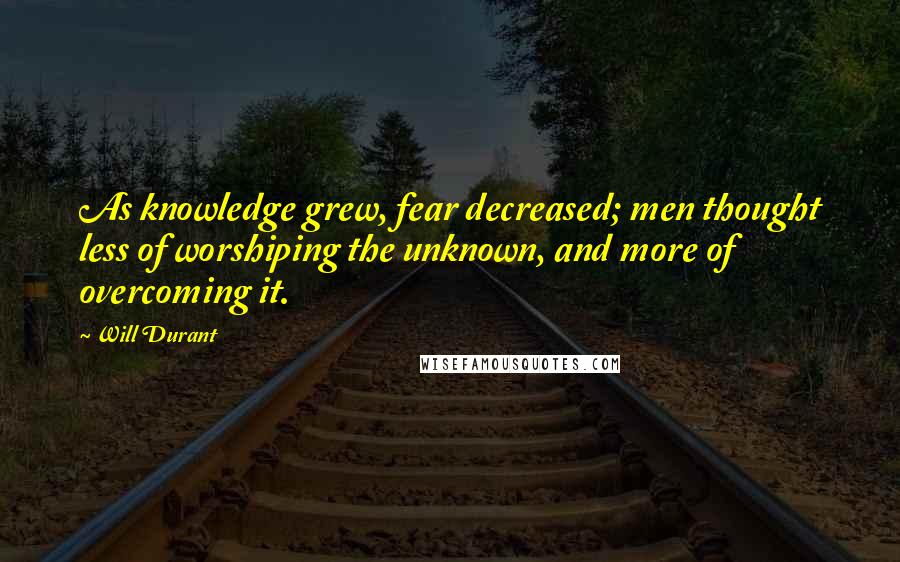 Will Durant Quotes: As knowledge grew, fear decreased; men thought less of worshiping the unknown, and more of overcoming it.