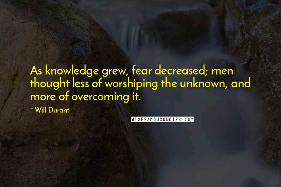 Will Durant Quotes: As knowledge grew, fear decreased; men thought less of worshiping the unknown, and more of overcoming it.