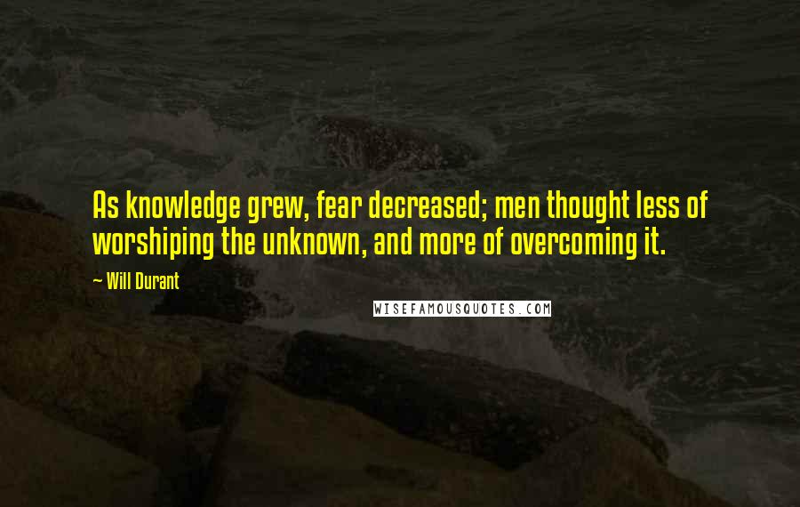 Will Durant Quotes: As knowledge grew, fear decreased; men thought less of worshiping the unknown, and more of overcoming it.