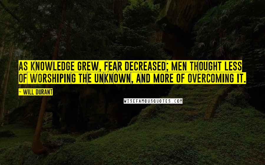 Will Durant Quotes: As knowledge grew, fear decreased; men thought less of worshiping the unknown, and more of overcoming it.