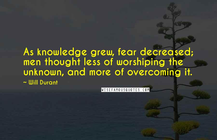 Will Durant Quotes: As knowledge grew, fear decreased; men thought less of worshiping the unknown, and more of overcoming it.