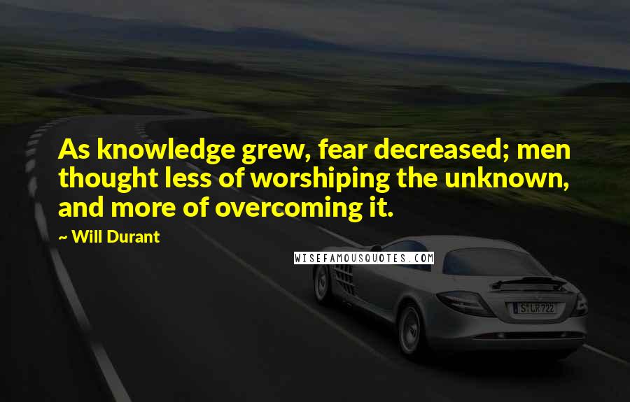 Will Durant Quotes: As knowledge grew, fear decreased; men thought less of worshiping the unknown, and more of overcoming it.