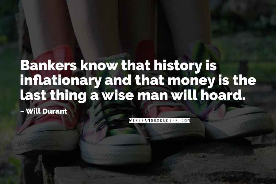 Will Durant Quotes: Bankers know that history is inflationary and that money is the last thing a wise man will hoard.