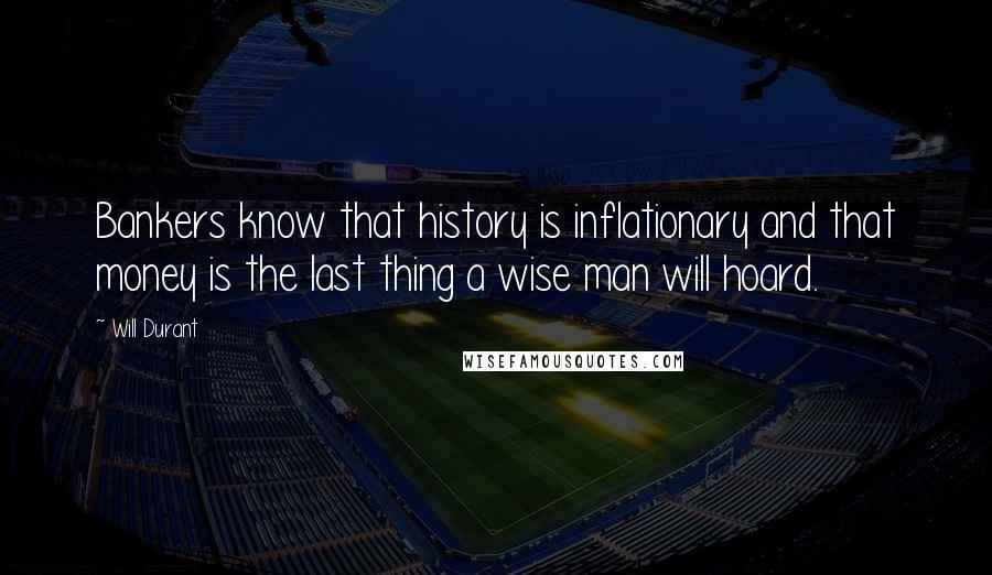 Will Durant Quotes: Bankers know that history is inflationary and that money is the last thing a wise man will hoard.