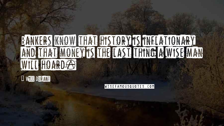 Will Durant Quotes: Bankers know that history is inflationary and that money is the last thing a wise man will hoard.