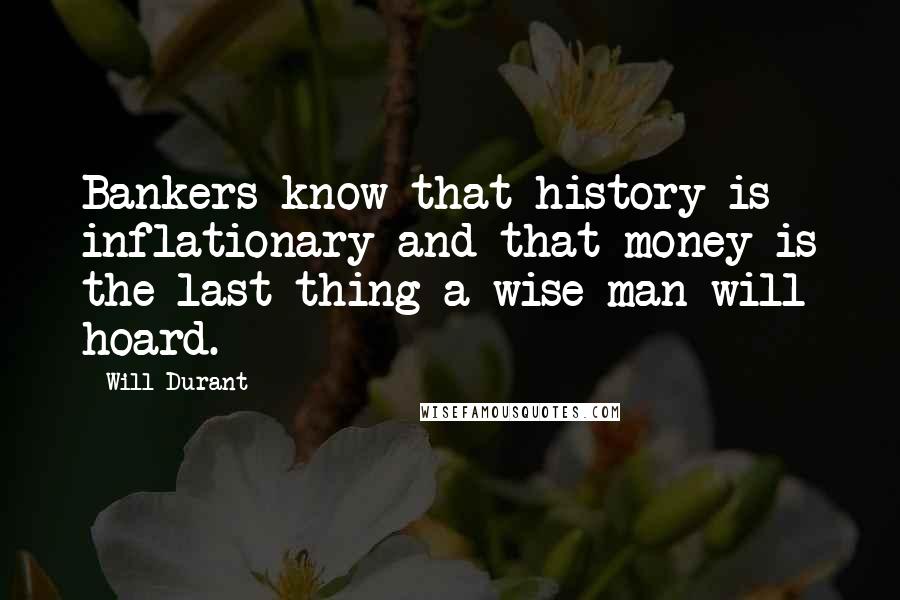 Will Durant Quotes: Bankers know that history is inflationary and that money is the last thing a wise man will hoard.