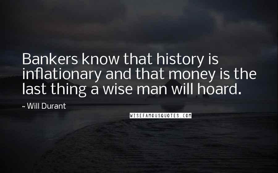 Will Durant Quotes: Bankers know that history is inflationary and that money is the last thing a wise man will hoard.