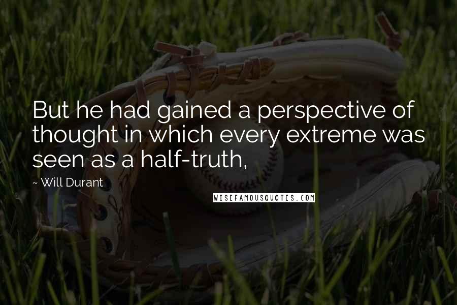 Will Durant Quotes: But he had gained a perspective of thought in which every extreme was seen as a half-truth,