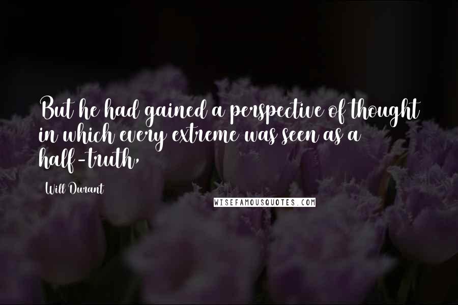 Will Durant Quotes: But he had gained a perspective of thought in which every extreme was seen as a half-truth,