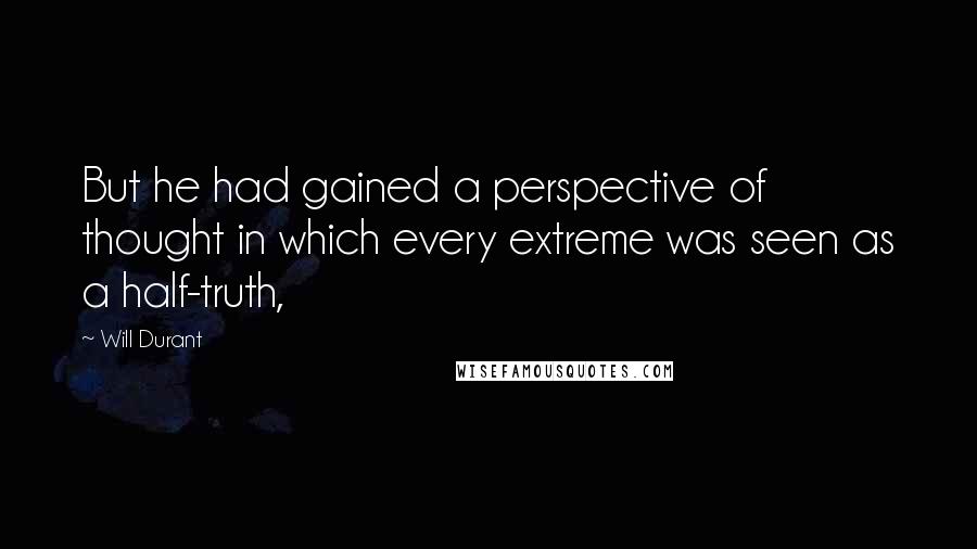 Will Durant Quotes: But he had gained a perspective of thought in which every extreme was seen as a half-truth,