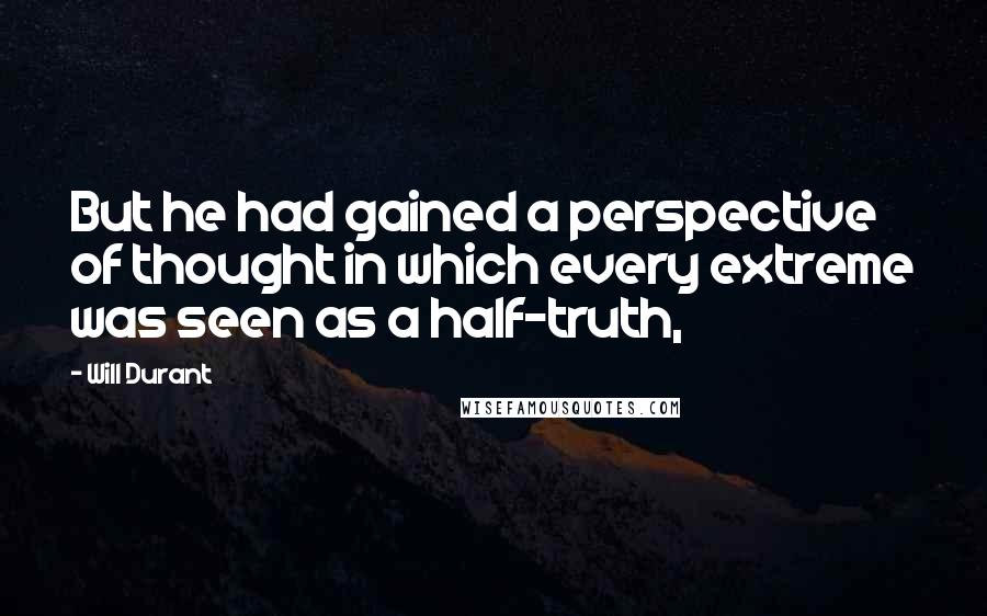 Will Durant Quotes: But he had gained a perspective of thought in which every extreme was seen as a half-truth,