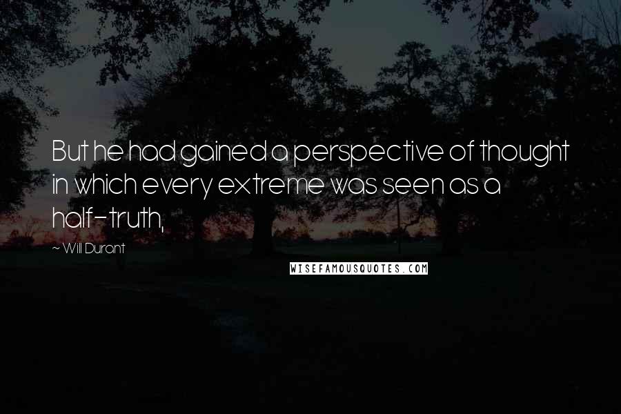 Will Durant Quotes: But he had gained a perspective of thought in which every extreme was seen as a half-truth,