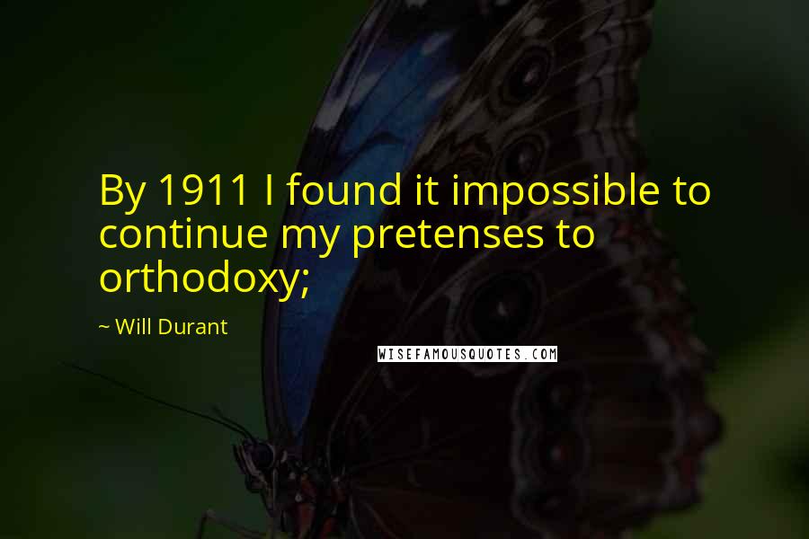 Will Durant Quotes: By 1911 I found it impossible to continue my pretenses to orthodoxy;