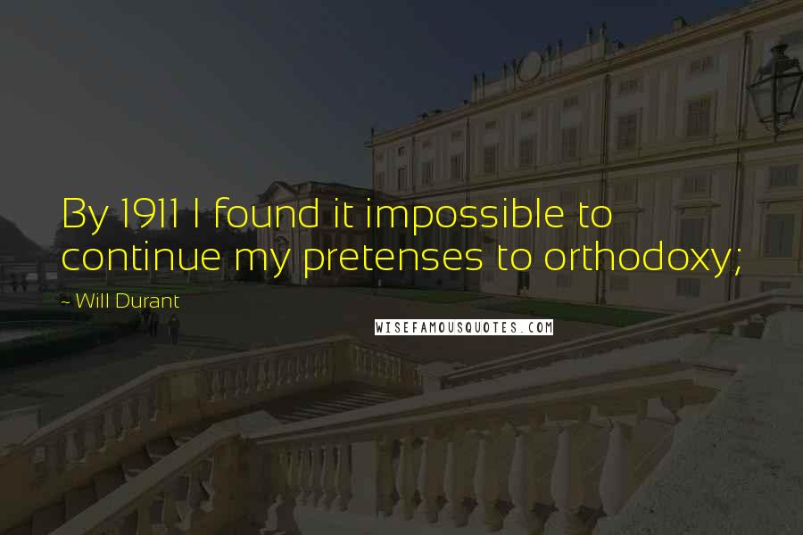 Will Durant Quotes: By 1911 I found it impossible to continue my pretenses to orthodoxy;