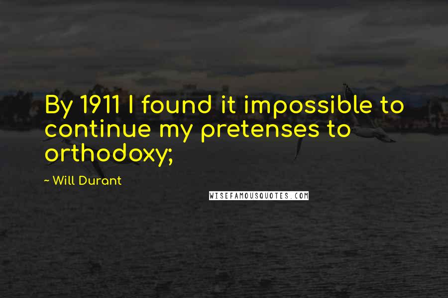 Will Durant Quotes: By 1911 I found it impossible to continue my pretenses to orthodoxy;