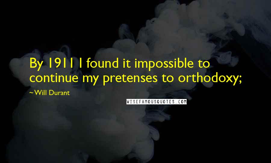 Will Durant Quotes: By 1911 I found it impossible to continue my pretenses to orthodoxy;