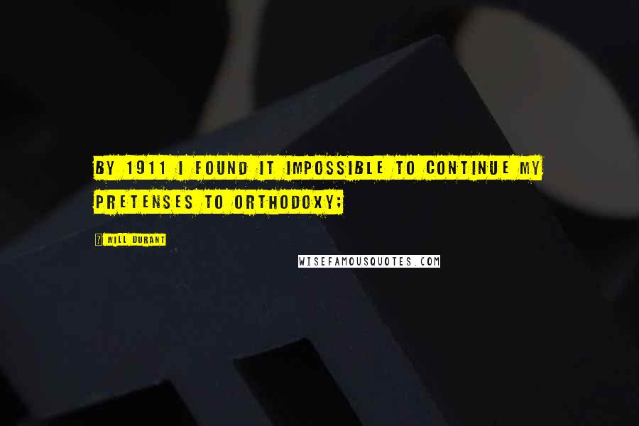 Will Durant Quotes: By 1911 I found it impossible to continue my pretenses to orthodoxy;