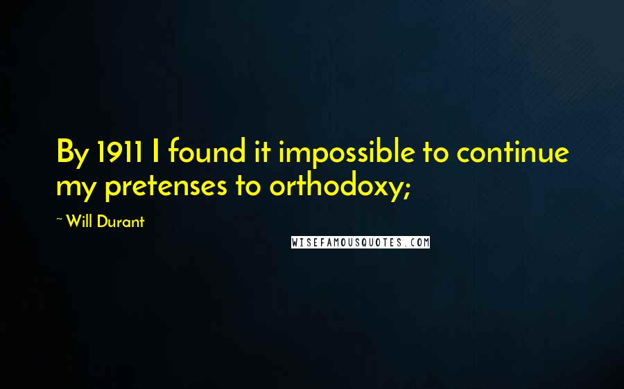 Will Durant Quotes: By 1911 I found it impossible to continue my pretenses to orthodoxy;