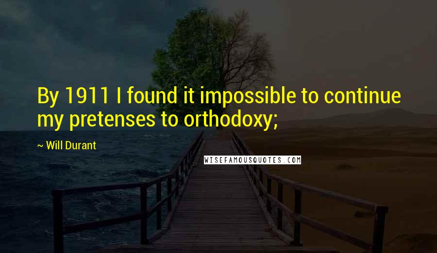 Will Durant Quotes: By 1911 I found it impossible to continue my pretenses to orthodoxy;