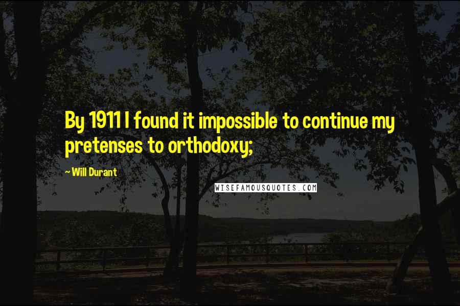 Will Durant Quotes: By 1911 I found it impossible to continue my pretenses to orthodoxy;