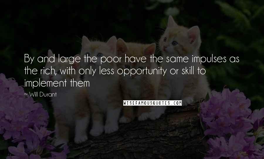 Will Durant Quotes: By and large the poor have the same impulses as the rich, with only less opportunity or skill to implement them