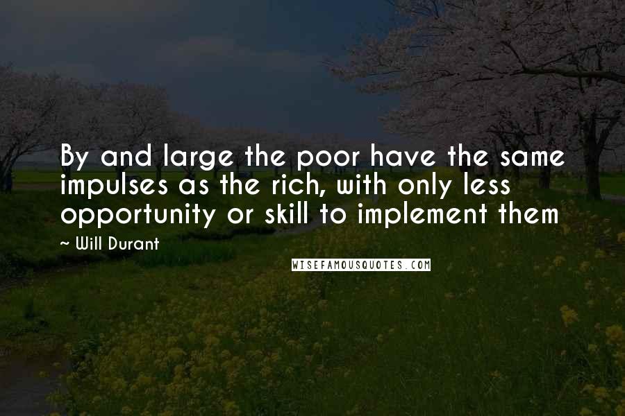 Will Durant Quotes: By and large the poor have the same impulses as the rich, with only less opportunity or skill to implement them