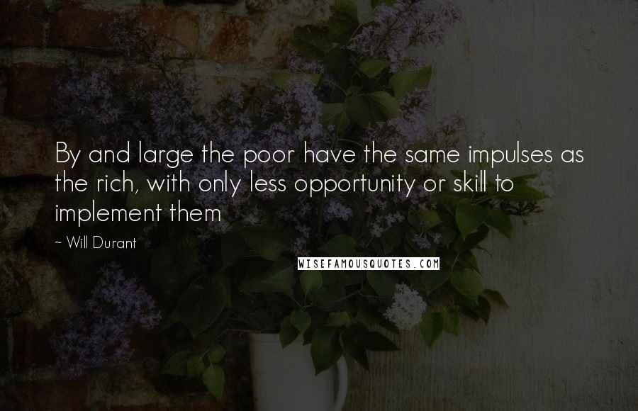 Will Durant Quotes: By and large the poor have the same impulses as the rich, with only less opportunity or skill to implement them