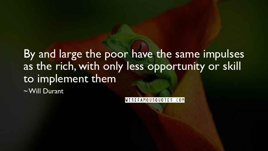 Will Durant Quotes: By and large the poor have the same impulses as the rich, with only less opportunity or skill to implement them