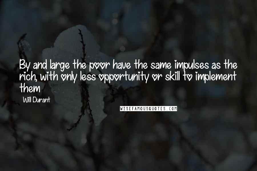 Will Durant Quotes: By and large the poor have the same impulses as the rich, with only less opportunity or skill to implement them