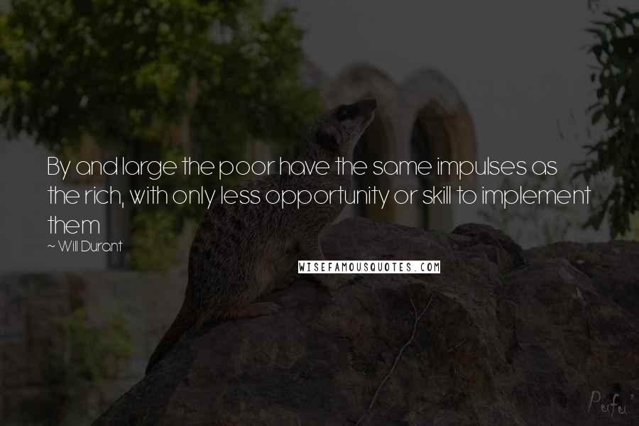 Will Durant Quotes: By and large the poor have the same impulses as the rich, with only less opportunity or skill to implement them