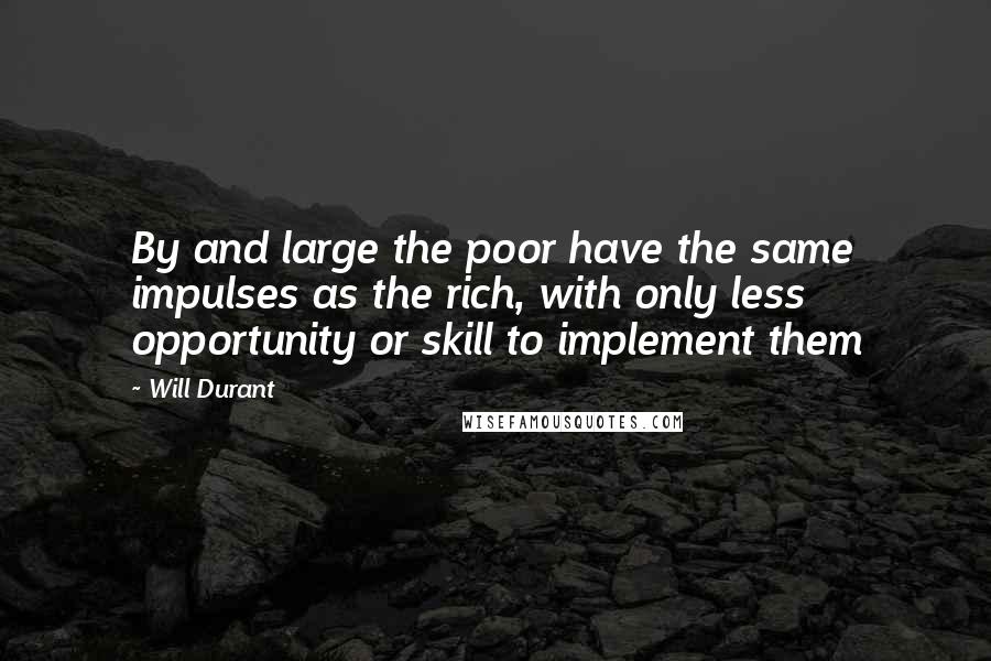 Will Durant Quotes: By and large the poor have the same impulses as the rich, with only less opportunity or skill to implement them