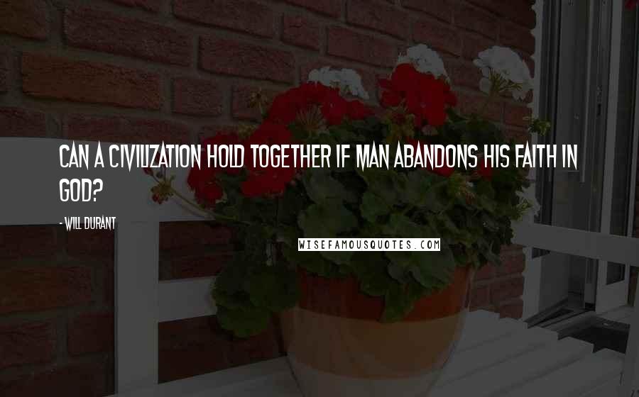 Will Durant Quotes: Can a civilization hold together if man abandons his faith in God?